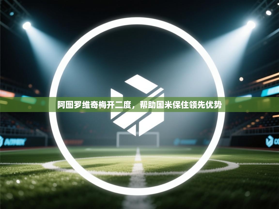 阿图罗维奇梅开二度,帮助国米保住领先优势 第2张